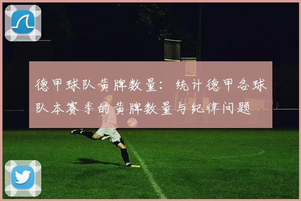 德甲球队黄牌数量：统计德甲各球队本赛季的黄牌数量与纪律问题