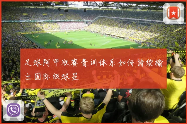 足球阿甲联赛青训体系如何持续输出国际级球星