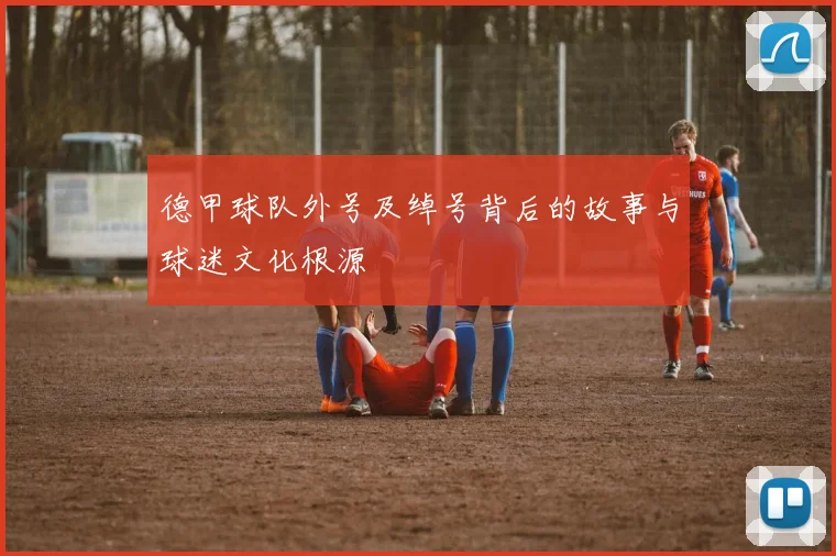 德甲球队外号及绰号背后的故事与球迷文化根源