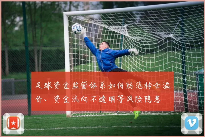 足球资金监管体系如何防范转会溢价、资金流向不透明等风险隐患