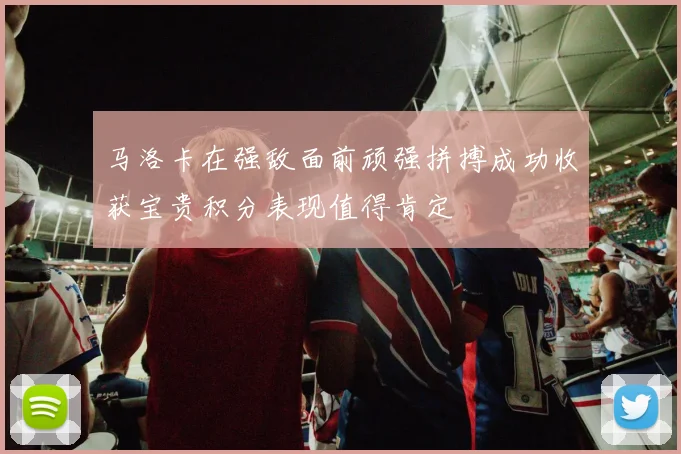 马洛卡在强敌面前顽强拼搏成功收获宝贵积分表现值得肯定