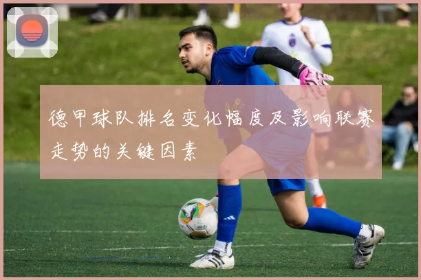 德甲球队排名变化幅度及影响联赛走势的关键因素