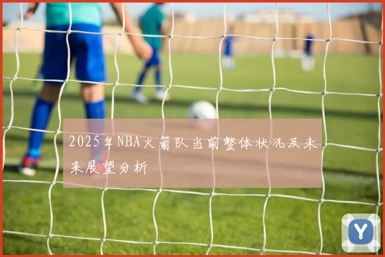 2025年NBA火箭队当前整体状况及未来展望分析