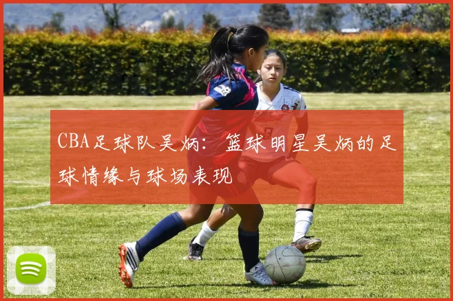 CBA足球队吴炳：篮球明星吴炳的足球情缘与球场表现